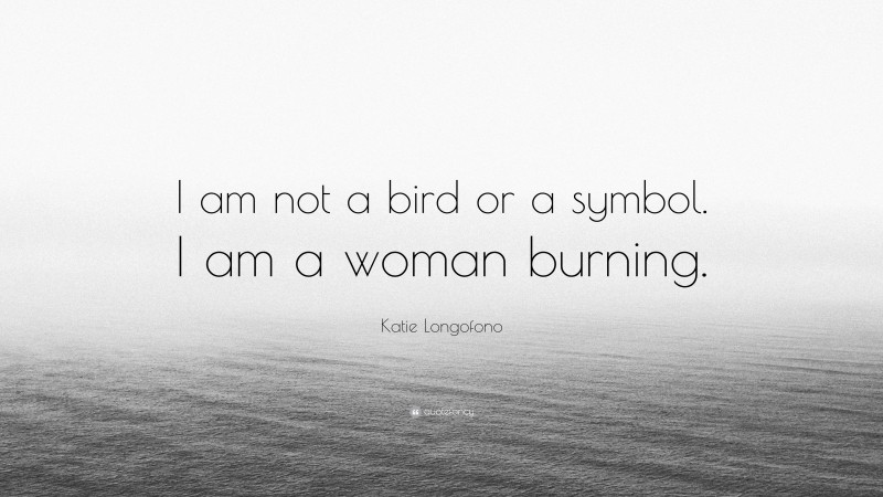 Katie Longofono Quote: “I am not a bird or a symbol. I am a woman burning.”