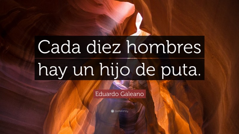 Eduardo Galeano Quote: “Cada diez hombres hay un hijo de puta.”