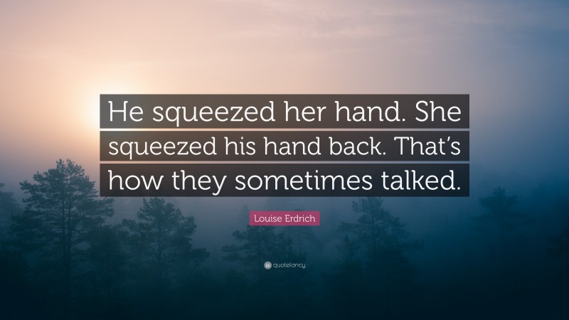 Louise Erdrich Quote: “He squeezed her hand. She squeezed his hand back. That’s how they sometimes talked.”