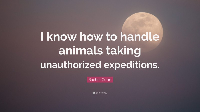 Rachel Cohn Quote: “I know how to handle animals taking unauthorized expeditions.”