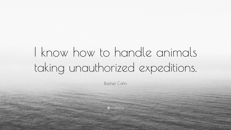 Rachel Cohn Quote: “I know how to handle animals taking unauthorized expeditions.”