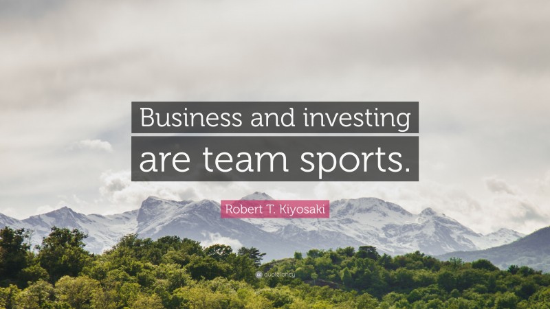 Robert T. Kiyosaki Quote: “Business and investing are team sports.”
