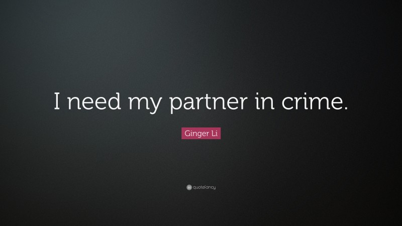 Ginger Li Quote: “I need my partner in crime.”
