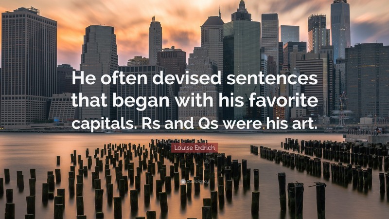 Louise Erdrich Quote: “He often devised sentences that began with his favorite capitals. Rs and Qs were his art.”