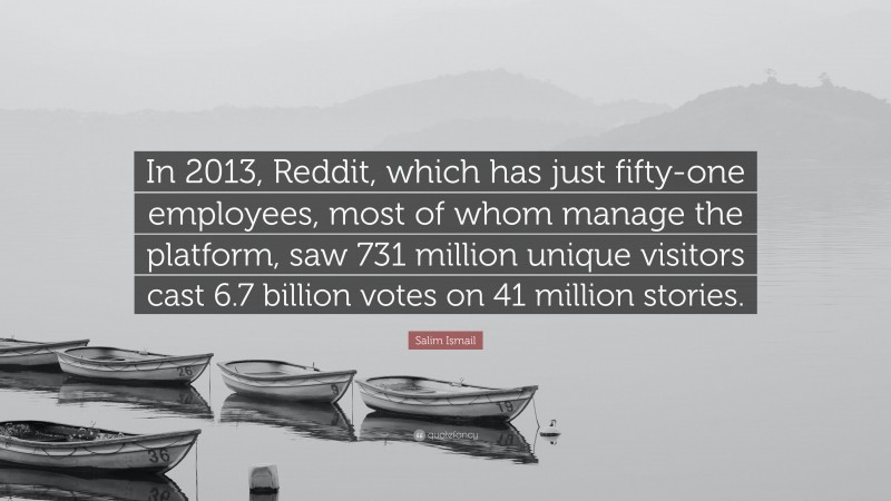 Salim Ismail Quote: “In 2013, Reddit, which has just fifty-one employees, most of whom manage the platform, saw 731 million unique visitors cast 6.7 billion votes on 41 million stories.”