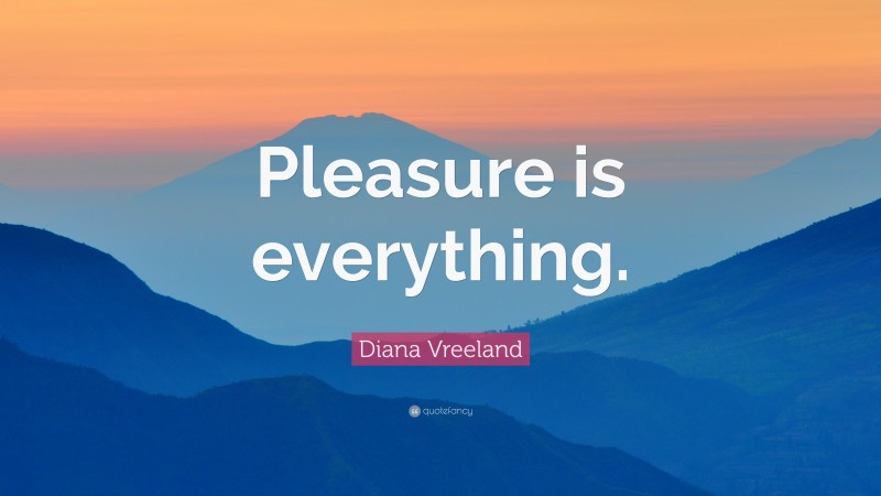 Diana Vreeland Quote: “Pleasure is everything.”