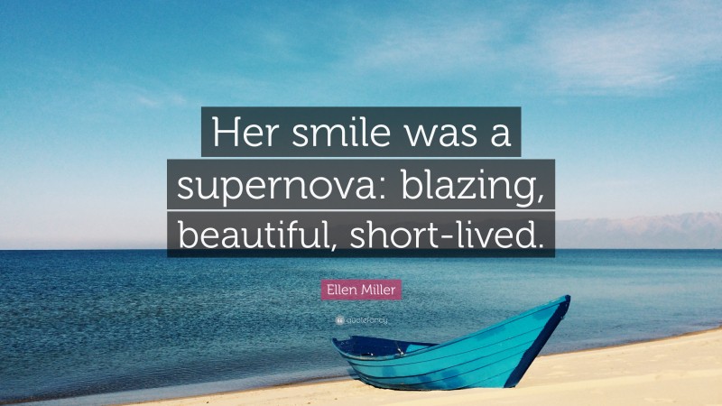 Ellen Miller Quote: “Her smile was a supernova: blazing, beautiful, short-lived.”