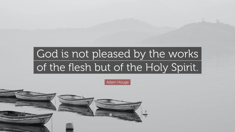 Adam Houge Quote: “God is not pleased by the works of the flesh but of the Holy Spirit.”