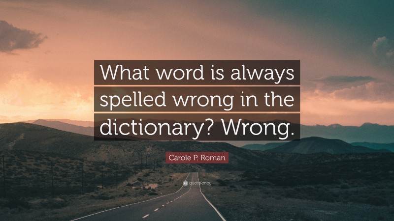 Carole P. Roman Quote: “What word is always spelled wrong in the dictionary? Wrong.”
