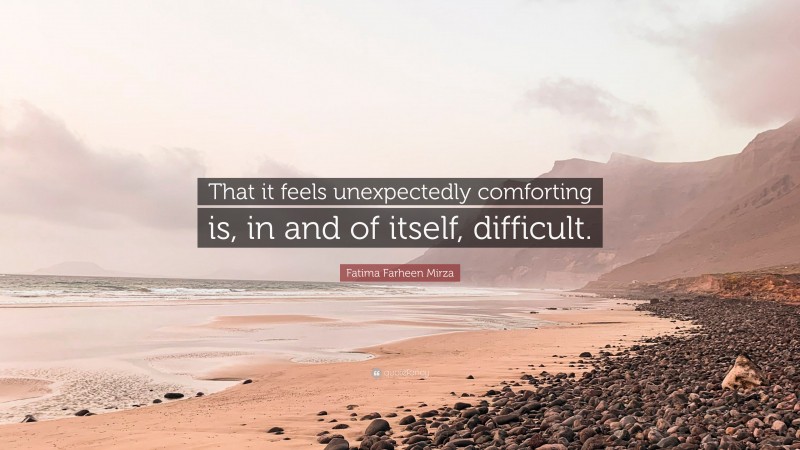 Fatima Farheen Mirza Quote: “That it feels unexpectedly comforting is, in and of itself, difficult.”