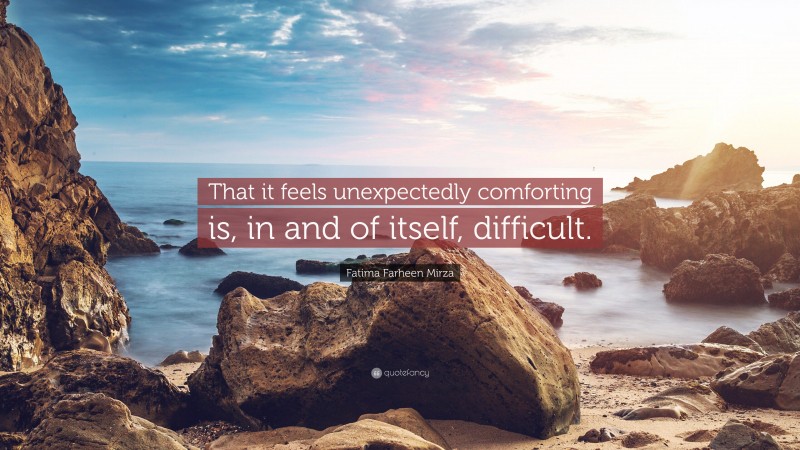 Fatima Farheen Mirza Quote: “That it feels unexpectedly comforting is, in and of itself, difficult.”