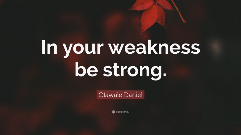 Olawale Daniel Quote: “In your weakness be strong.”