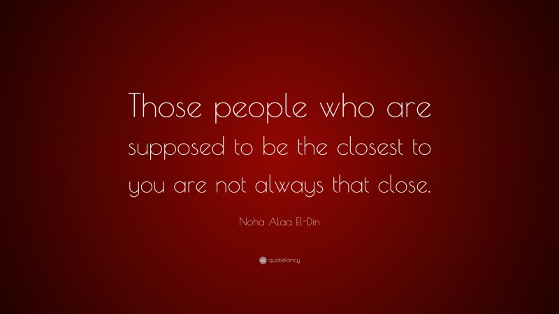 Noha Alaa El-Din Quote: “Those people who are supposed to be the closest to you are not always that close.”