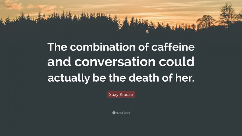 Suzy Krause Quote: “The combination of caffeine and conversation could actually be the death of her.”