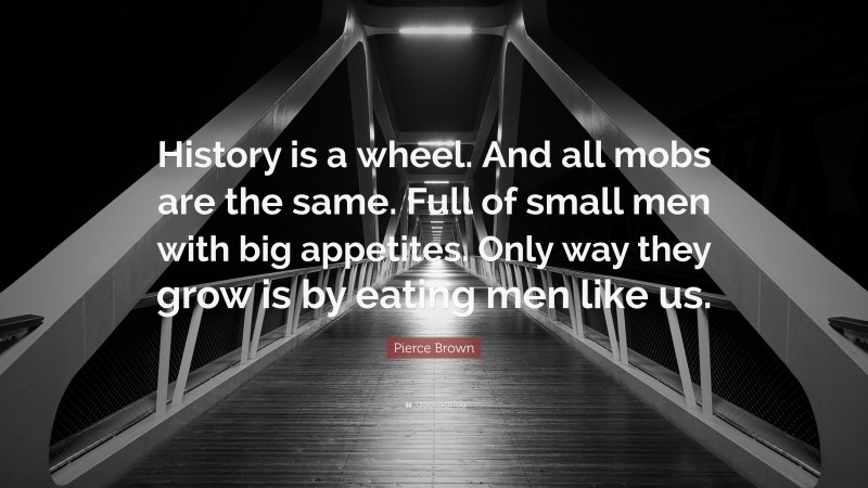 Pierce Brown Quote: “History is a wheel. And all mobs are the same. Full of small men with big appetites. Only way they grow is by eating men like us.”