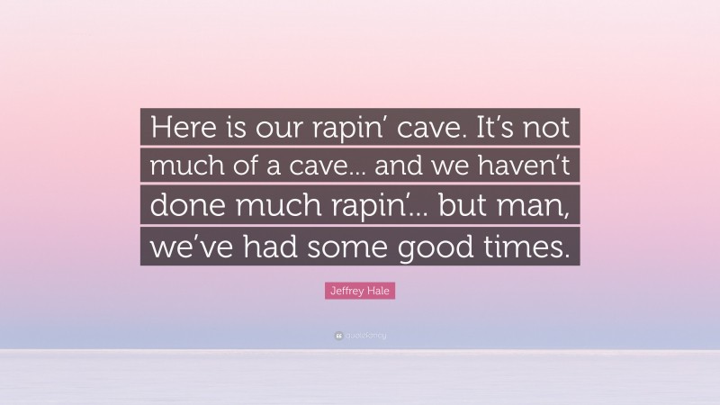 Jeffrey Hale Quote: “Here is our rapin’ cave. It’s not much of a cave... and we haven’t done much rapin’... but man, we’ve had some good times.”