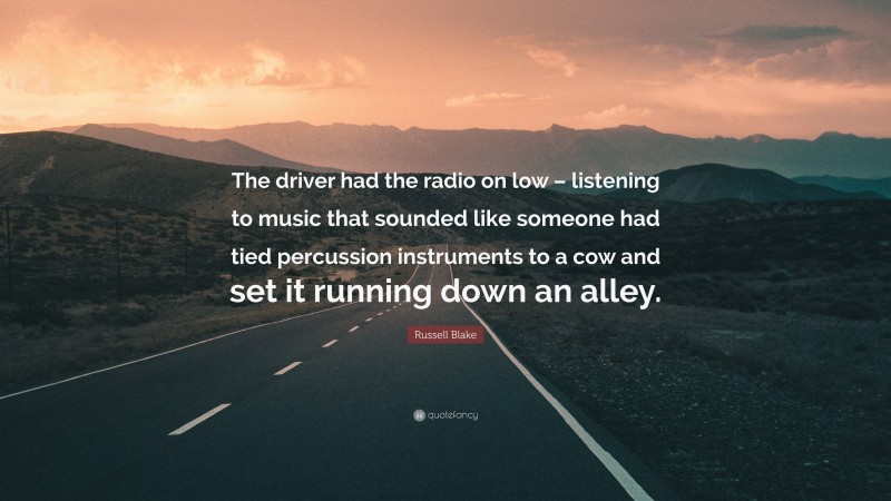 Russell Blake Quote: “The driver had the radio on low – listening to music that sounded like someone had tied percussion instruments to a cow and set it running down an alley.”