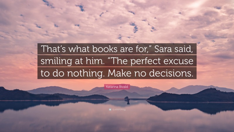 Katarina Bivald Quote: “That’s what books are for,” Sara said, smiling at him. “The perfect excuse to do nothing. Make no decisions.”