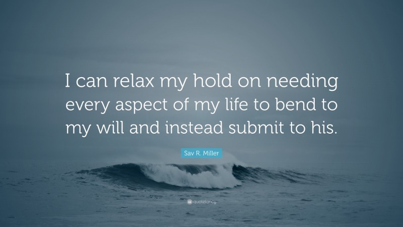 Sav R. Miller Quote: “I can relax my hold on needing every aspect of my life to bend to my will and instead submit to his.”