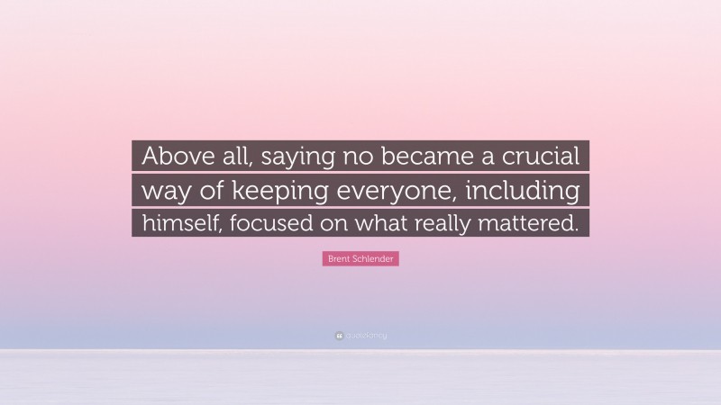 Brent Schlender Quote: “Above all, saying no became a crucial way of keeping everyone, including himself, focused on what really mattered.”