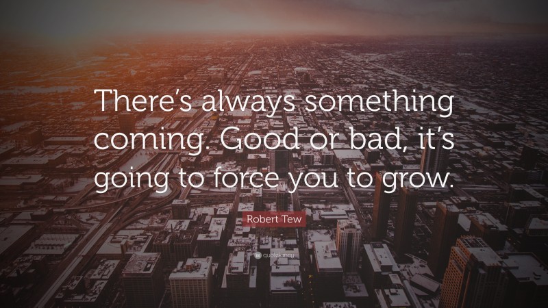 Robert Tew Quote: “There’s always something coming. Good or bad, it’s going to force you to grow.”