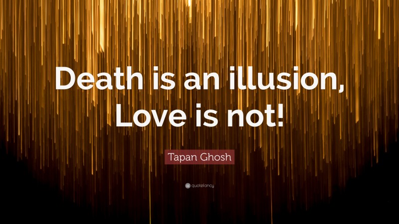 Tapan Ghosh Quote: “Death is an illusion, Love is not!”