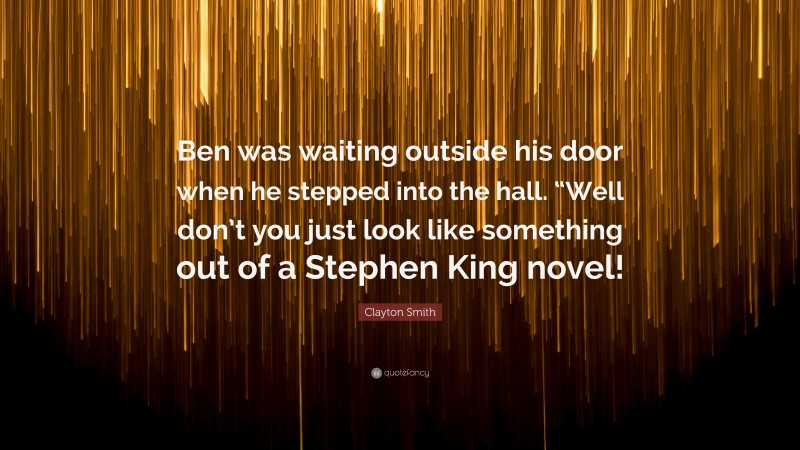 Clayton Smith Quote: “Ben was waiting outside his door when he stepped into the hall. “Well don’t you just look like something out of a Stephen King novel!”