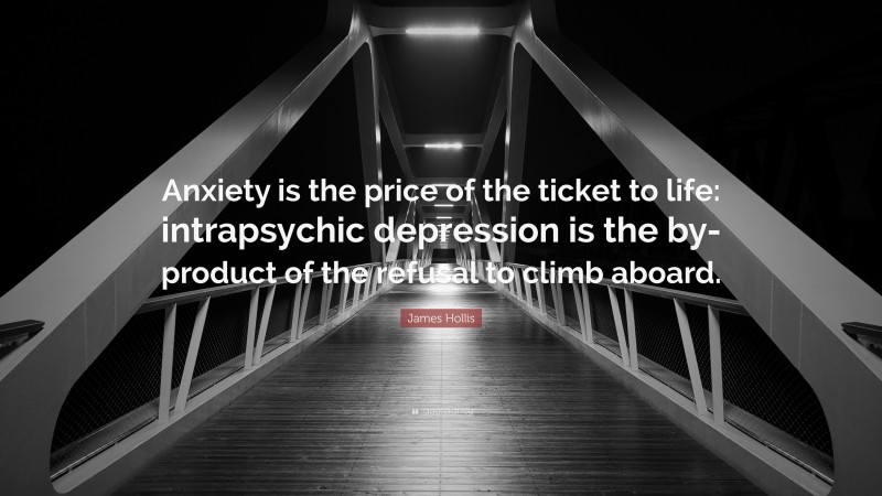 James Hollis Quote: “Anxiety is the price of the ticket to life: intrapsychic depression is the by-product of the refusal to climb aboard.”