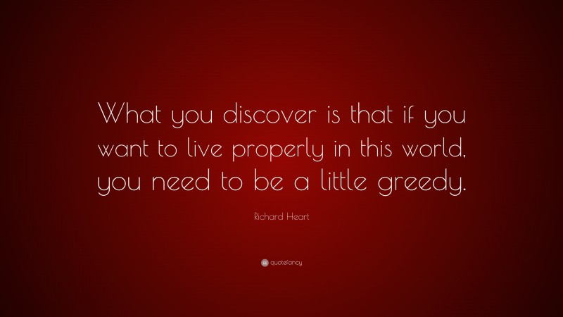 Richard Heart Quote: “What you discover is that if you want to live properly in this world, you need to be a little greedy.”