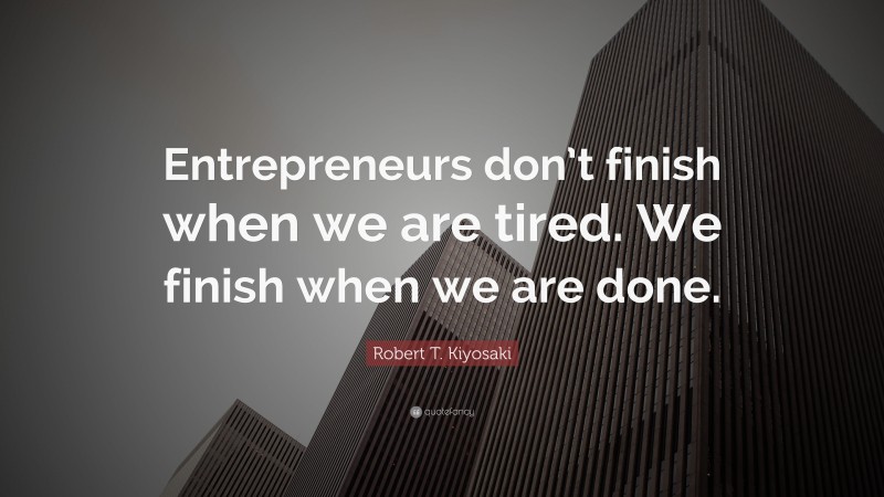 Robert T. Kiyosaki Quote: “Entrepreneurs don’t finish when we are tired. We finish when we are done.”