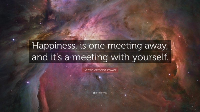 Gerard Armond Powell Quote: “Happiness, is one meeting away, and it’s a meeting with yourself.”
