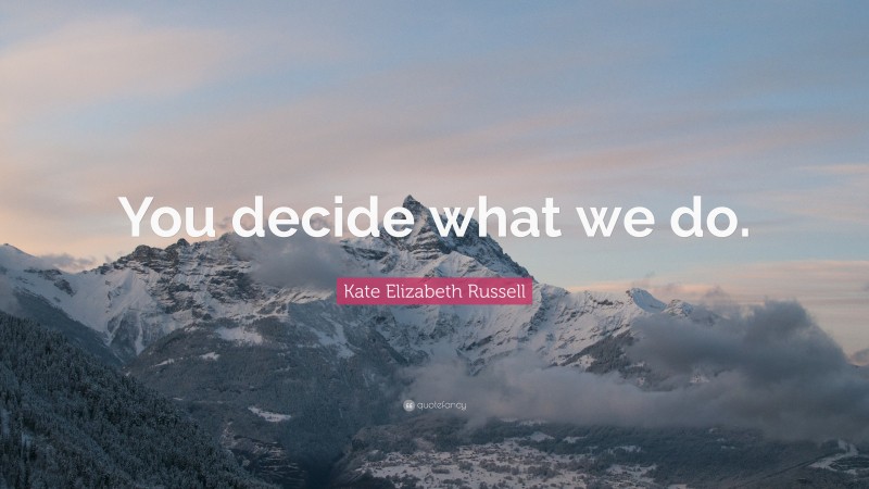 Kate Elizabeth Russell Quote: “You decide what we do.”