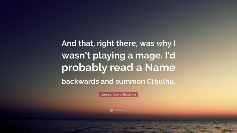 James Osiris Baldwin Quote: “And that, right there, was why I wasn’t playing a mage. I’d probably read a Name backwards and summon Cthulhu.”