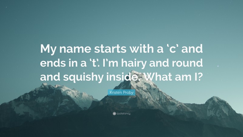 Kristen Proby Quote: “My name starts with a ‘c’ and ends in a ‘t’. I’m hairy and round and squishy inside. What am I?”