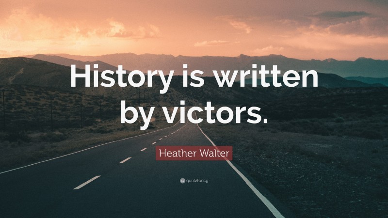 Heather Walter Quote: “History is written by victors.”