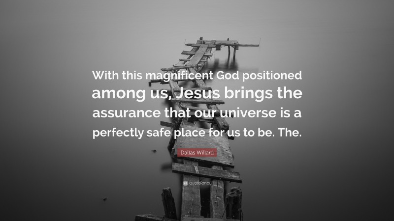 Dallas Willard Quote: “With this magnificent God positioned among us, Jesus brings the assurance that our universe is a perfectly safe place for us to be. The.”