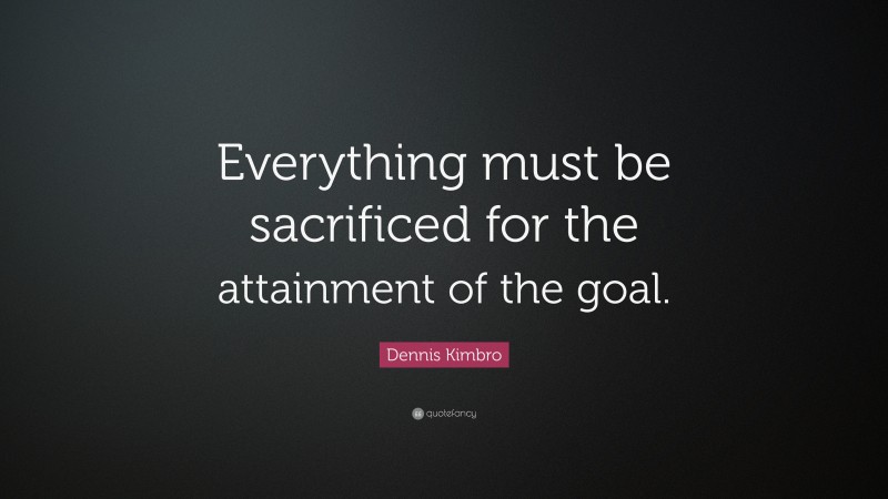 Dennis Kimbro Quote: “Everything must be sacrificed for the attainment of the goal.”
