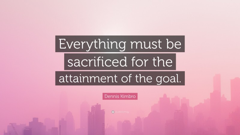 Dennis Kimbro Quote: “Everything must be sacrificed for the attainment of the goal.”