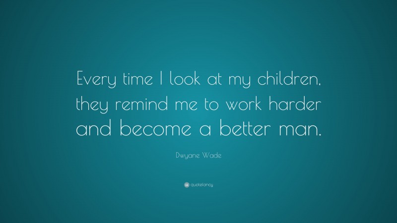 Dwyane Wade Quote: “Every time I look at my children, they remind me to work harder and become a better man.”