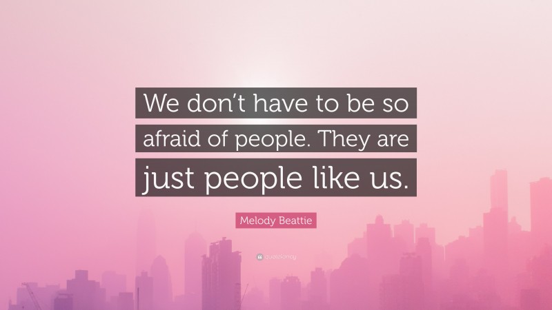 Melody Beattie Quote: “We don’t have to be so afraid of people. They are just people like us.”