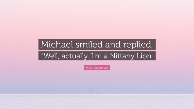 Bryan Stevenson Quote: “Michael smiled and replied, “Well, actually, I’m a Nittany Lion.”