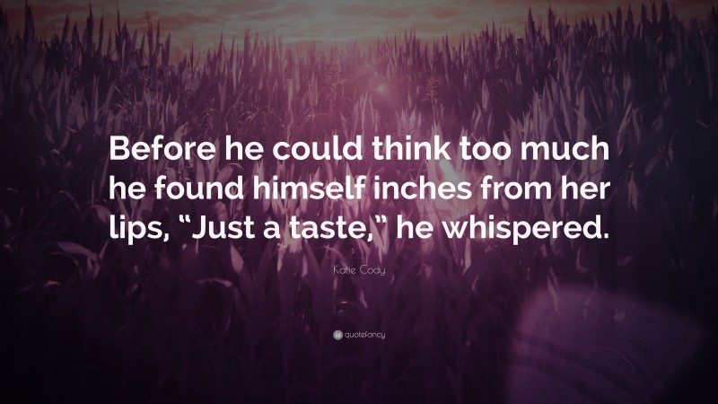 Katie Cody Quote: “Before he could think too much he found himself inches from her lips, “Just a taste,” he whispered.”