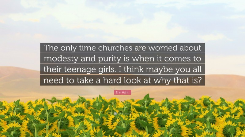 Erin Hahn Quote: “The only time churches are worried about modesty and purity is when it comes to their teenage girls. I think maybe you all need to take a hard look at why that is?”