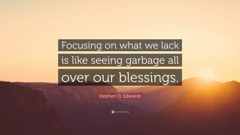 Stephen D. Edwards Quote: “Focusing on what we lack is like seeing garbage all over our blessings.”