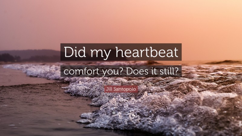 Jill Santopolo Quote: “Did my heartbeat comfort you? Does it still?”