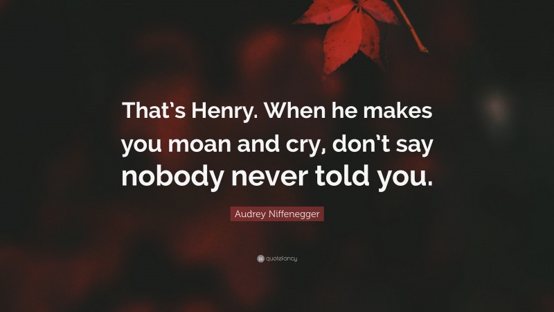 Audrey Niffenegger Quote: “That’s Henry. When he makes you moan and cry, don’t say nobody never told you.”