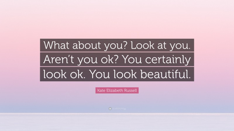 Kate Elizabeth Russell Quote: “What about you? Look at you. Aren’t you ok? You certainly look ok. You look beautiful.”