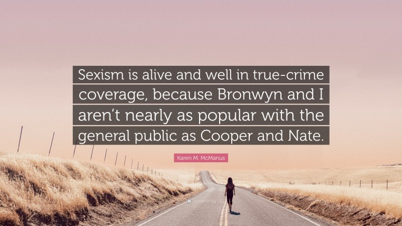 Karen M. McManus Quote: “Sexism is alive and well in true-crime coverage, because Bronwyn and I aren’t nearly as popular with the general public as Cooper and Nate.”