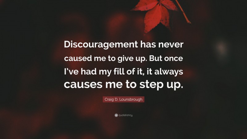 Craig D. Lounsbrough Quote: “Discouragement has never caused me to give up. But once I’ve had my fill of it, it always causes me to step up.”