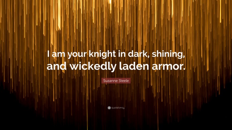 Suzanne Steele Quote: “I am your knight in dark, shining, and wickedly laden armor.”